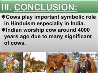 Cows play important symbolic role
in Hinduism especially in India.
Indian worship cow around 4000
years ago due to many significant
of cows.

 