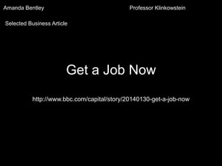 Amanda Bentley

Professor Klinkowstein

Selected Business Article

Get a Job Now
http://www.bbc.com/capital/story/20140130-get-a-job-now

 
