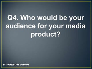 Q4. Who would be your
audience for your media
product?

By Jacqueline Dongwe

 