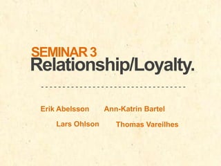 SEMINAR 3

Relationship/Loyalty.
---------------------------------Erik Abelsson
Lars Ohlson

Ann-Katrin Bartel
Thomas Vareilhes

 