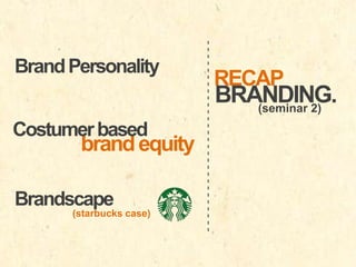 Costumer based

brand equity

Brandscape
(starbucks case)

----------------------------

Brand Personality

RECAP

BRANDING.
(seminar 2)

 