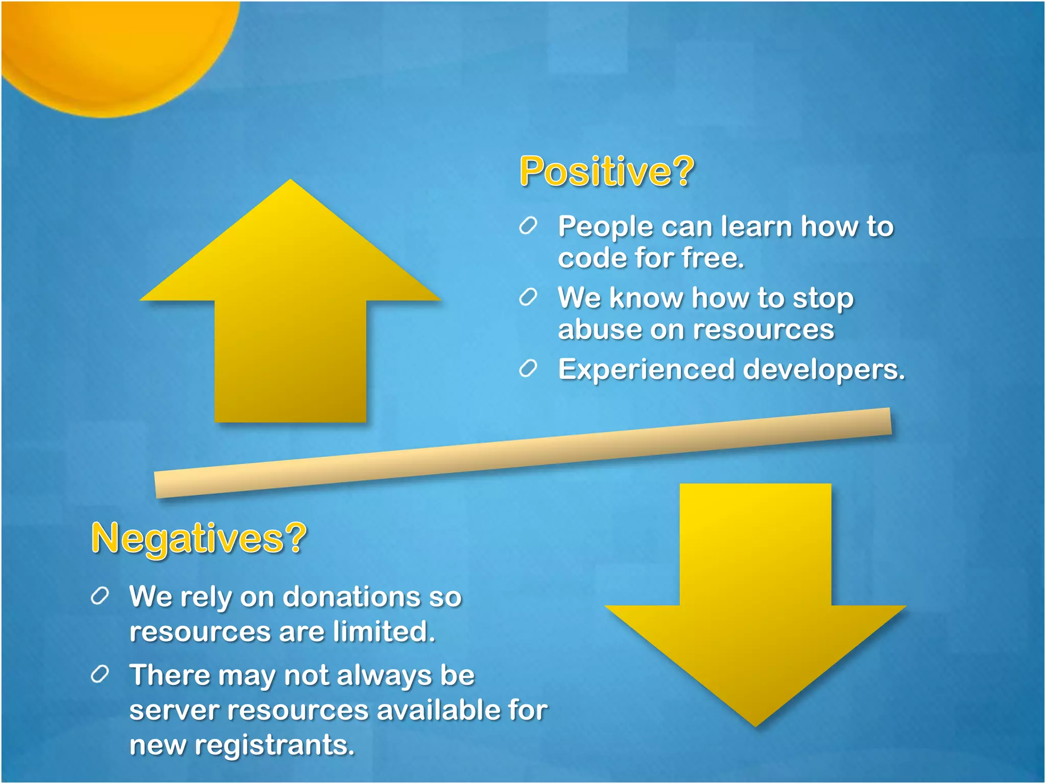 People can learn how to
code for free.
We know how to stop
abuse on resources
Experienced developers.

We rely on donations so
resources are limited.
There may not always be
server resources available for
new registrants.

 