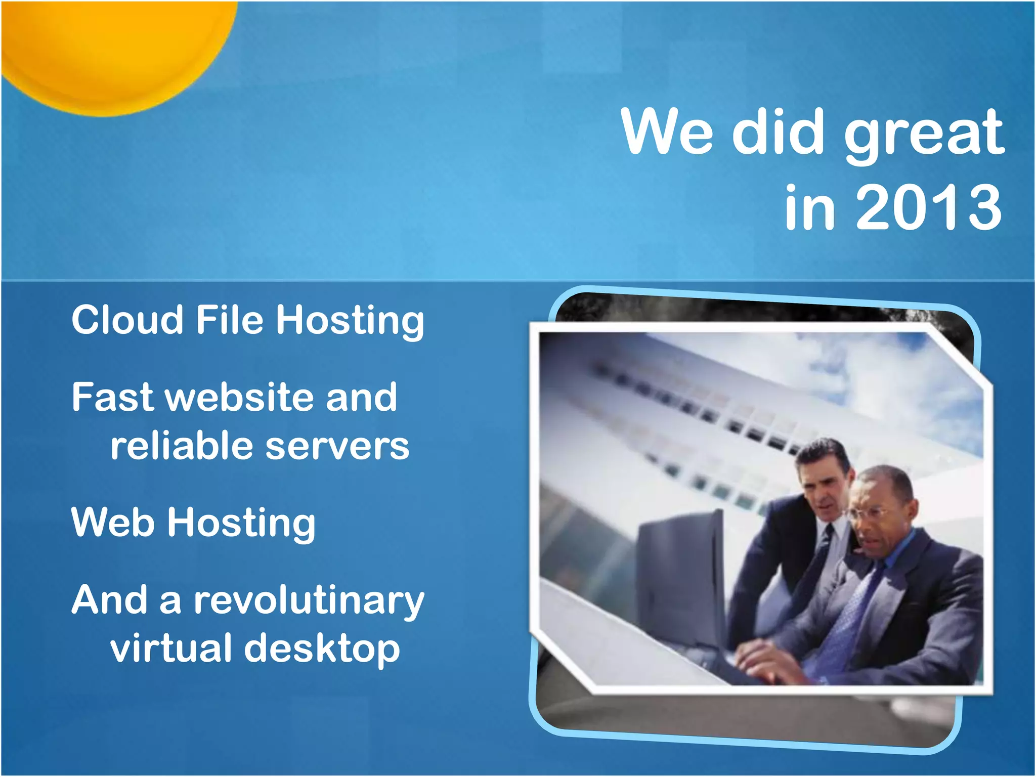 We did great
in 2013
Cloud File Hosting
Fast website and
reliable servers
Web Hosting
And a revolutinary
virtual desktop

 