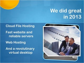 We did great
in 2013
Cloud File Hosting
Fast website and
reliable servers
Web Hosting
And a revolutinary
virtual desktop

 