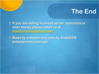 The End
If you are willing to invest server resources or
even money please email us at
enkelservers@gmail.com
Made by enkelservers.com for EnkelVPS
enkelservers.com/vps/

 