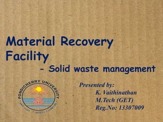 Material Recovery
Facility

- Solid waste management
Presented by:
K. Vaithinathan
M.Tech (GET)
Reg.No: 13307009

 