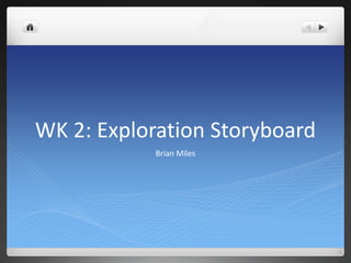 WK 2: Exploration Storyboard
Brian Miles

 