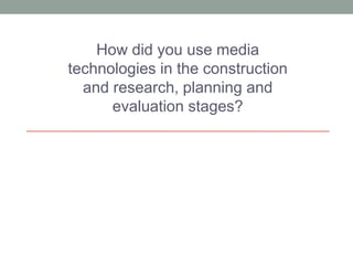 How did you use media
technologies in the construction
and research, planning and
evaluation stages?

 