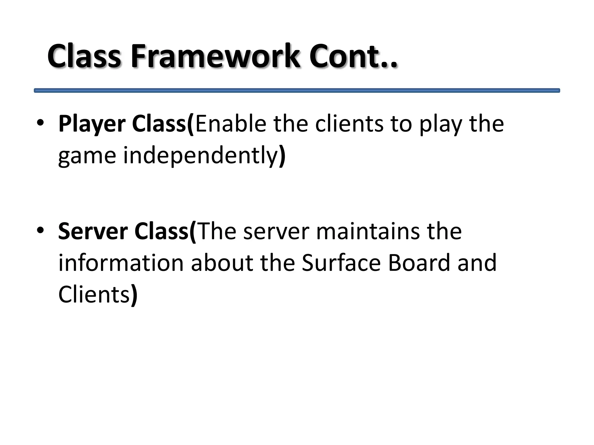 Class Framework Cont..
• Player Class(Enable the clients to play the
game independently)
• Server Class(The server maintains the
information about the Surface Board and
Clients)

 