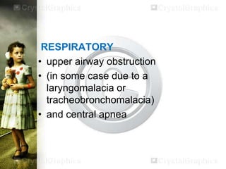 RESPIRATORY
• upper airway obstruction
• (in some case due to a
laryngomalacia or
tracheobronchomalacia)
• and central apnea

 
