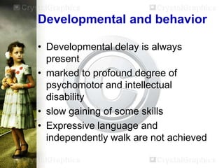 Developmental and behavior
• Developmental delay is always
present
• marked to profound degree of
psychomotor and intellectual
disability
• slow gaining of some skills
• Expressive language and
independently walk are not achieved

 