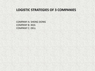 LOGISTIC STRATEGIES OF 3 COMPANIES
COMPANY A: SHENG SIONG
COMPANY B: IKEA
COMPANY C: DELL

 