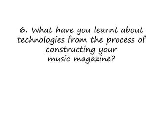 6. What have you learnt about

technologies from the process of
constructing your
music magazine?

 