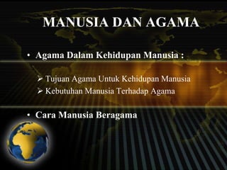 MANUSIA DAN AGAMA
• Agama Dalam Kehidupan Manusia :
 Tujuan Agama Untuk Kehidupan Manusia
 Kebutuhan Manusia Terhadap Agama

• Cara Manusia Beragama

 