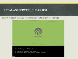 Instalasi server (Clear os)
Berikut ini adalah beberapa screenshot dari instalasi server (ClearOS)

 