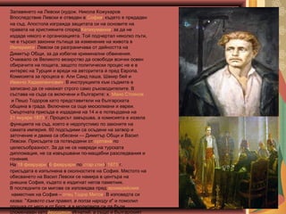 Залавянето на Левски (худож. Никола Кожухаров
Впоследствие Левски е отведен в София, където е предаден
на съд. Апостола изгражда защитата си на основите на
правата на християните споредХатихумаюна, за да не
издаде някого и организацията. Той подчертал няколко пъти,
че е търсил законни пътища за изменение на живота в 
Империята. Левски се разграничава от дейността на
Димитър Общи, за да избегне криминални обвинения.
Очаквало се Великото везирство да освободи всички освен
обирачите на пощата, защото политически процес не е в
интерес на Турция и вреди на авторитета ѝ пред Европа.
Комисията за процеса е: Али Саид паша, Шакир бей и
Иванчо Хаджипенчович. В инструкциите към съдиите е
записано да се накажат строго само ръководителите. В
състава на съда са включени и българите: х. Мано Стоянов
 и Пешо Тодоров като представители на българската
община в града. Включени са още мюсюлмани и евреи.
Смъртната присъда е издадена на 14 и е потвърдена на 
21 януари 1873 г. Процесът завършва, а комисията е иззела
функциите на съд, което е недопустимо по законите на
самата империя. 60 подсъдими са осъдени на затвор и
заточение и двама са обесени — Димитър Общи и Васил
Левски. Присъдите са потвърдени от султана по
целесъобразност. За да не се навреди на турската
дипломация, не са извършвани по-мащабни разследвания и
гонения.
На 18 февруари (6 февруари по стар стил) 1873 г.
присъдата е изпълнена в околностите на София. Мястото на
обесването на Васил Левски се намира в центъра на
днешна София, където е издигнат негов паметник.
В последните си мигове се изповядва пред архиерейския
 наместник на София – отец Тодор Митов. В изповедта си
казва: "Каквото съм правил, в полза народу е " и помолил
прошка от него и от Бога, а в молитвите си да бъде
споменаван катойеродякон Игнатий, а също и българският

 