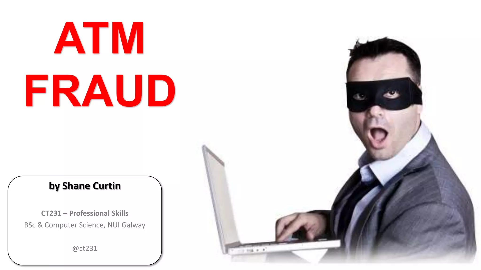 ATM
FRAUD
by Shane Curtin
CT231 – Professional Skills
BSc & Computer Science, NUI Galway
@ct231