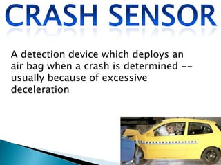 A detection device which deploys an
air bag when a crash is determined -usually because of excessive
deceleration

 