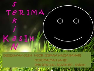 s
Te R I M A
k
i
K a sIH
N
DISEDIAKAN OLEH : NOOR IZWANA NADIA BAHARI
NORUMAIMAH SAHID
SMK WESTON , BEAUFORT , SABAH

 