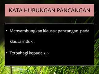 KATA HUBUNGAN PANCANGAN
• Menyambungkan klausa2 pancangan pada
klausa induk .

• Terbahagi kepada 3 :-

 