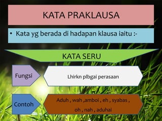KATA PRAKLAUSA
• Kata yg berada di hadapan klausa iaitu :-

KATA SERU
Fungsi

Contoh

Lhirkn plbgai perasaan

Aduh , wah ,amboi , eh , syabas ,
oh , nah , aduhai

 