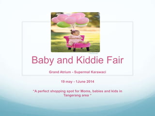 Baby and Kiddie Fair
Grand Atrium - Supermal Karawaci
19 may - 1June 2014
“A perfect shopping spot for Moms, babies and kids in
Tangerang area “

 
