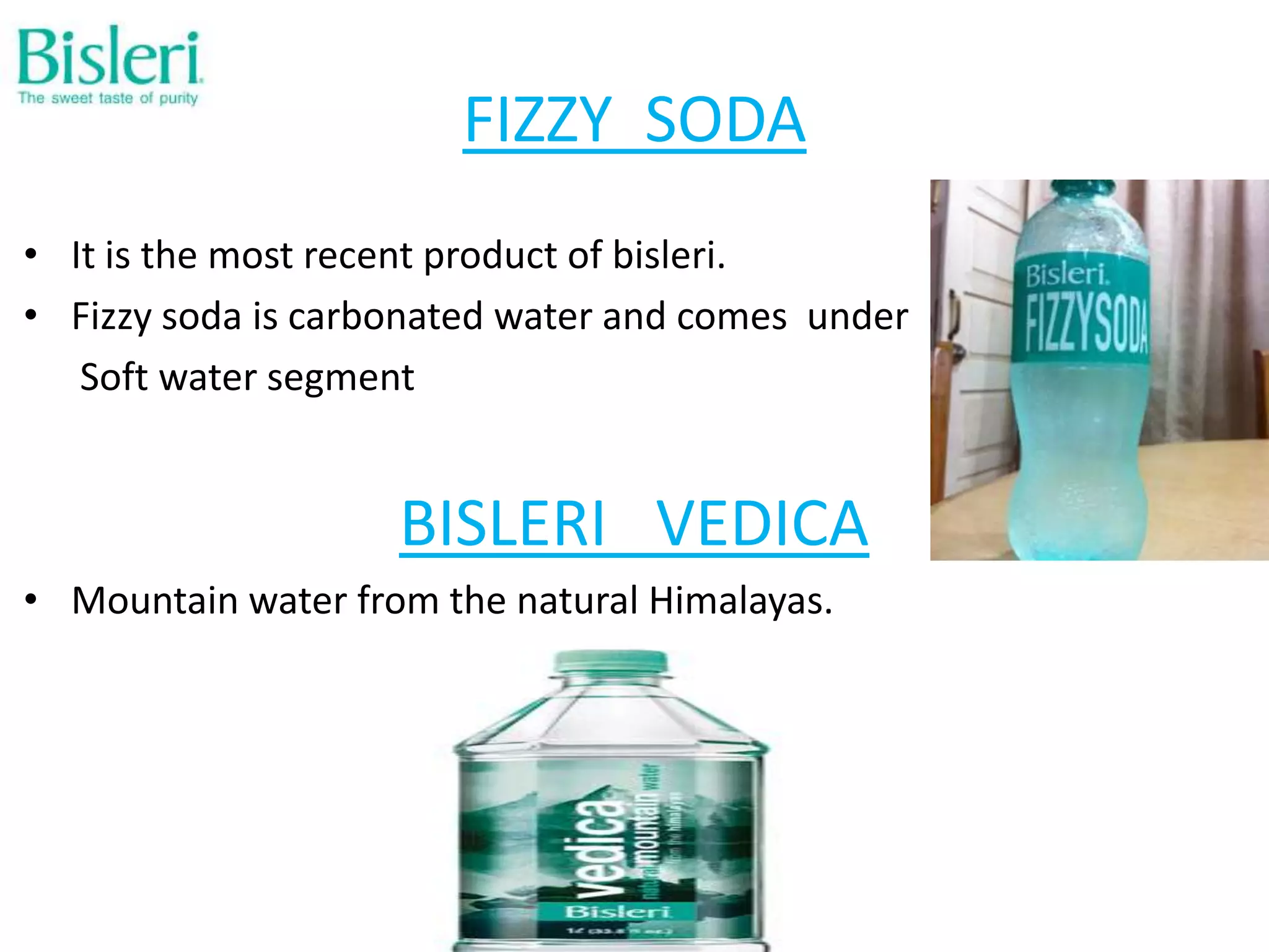 FIZZY SODA
• It is the most recent product of bisleri.
• Fizzy soda is carbonated water and comes under
Soft water segment

BISLERI VEDICA
• Mountain water from the natural Himalayas.

 
