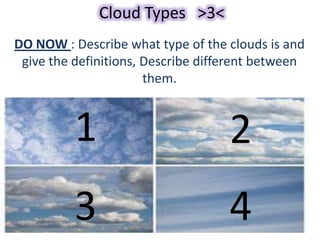 Cloud Types >3<
DO NOW : Describe what type of the clouds is and
give the definitions, Describe different between
them.

1

2

3

4

 