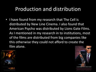 Production and distribution
• I have found from my research that The Cell is
distributed by New Line Cinema. I also found ...