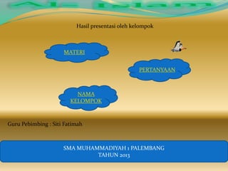 Hasil presentasi oleh kelompok

MATERI
PERTANYAAN

NAMA
KELOMPOK

Guru Pebimbing : Siti Fatimah

SMA MUHAMMADIYAH 1 PALEMBANG
TAHUN 2013

 