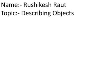 Name:- Rushikesh Raut
Topic:- Describing Objects

 
