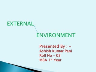 EXTERNAL
ENVIRONMENT
Presented By : -

Ashish Kumar Pani
Roll No – 03
MBA 1st Year

 