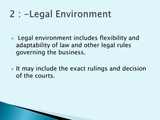 



Legal environment includes flexibility and
adaptability of law and other legal rules
governing the business.

It may include the exact rulings and decision
of the courts.

 