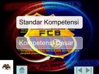Standar Kompetensi
• Mengenal Perangkat keras dan sistem yang digunakan
dalam program presentasi

Kompetensi Dasar
• Mengidentifikasi menu dan ikon pada perangkat lunak
pengolah presentasi

 