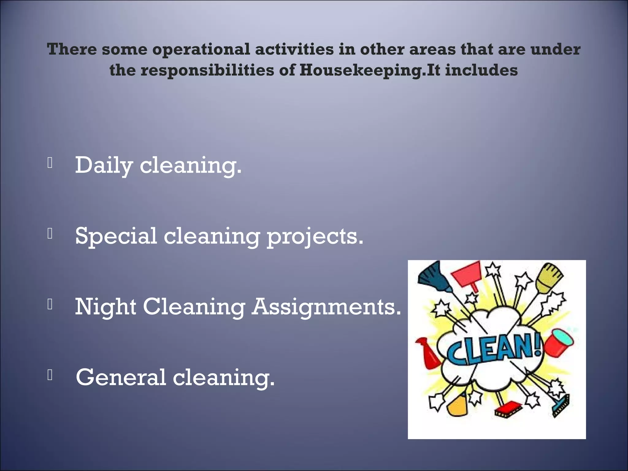 There some operational activities in other areas that are under
the responsibilities of Housekeeping.It includes



Daily cleaning.



Special cleaning projects.



Night Cleaning Assignments.



General cleaning.

 