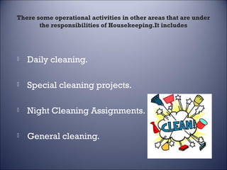 There some operational activities in other areas that are under
the responsibilities of Housekeeping.It includes



Daily cleaning.



Special cleaning projects.



Night Cleaning Assignments.



General cleaning.

 