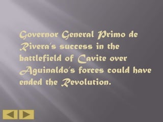 Governor General Primo de
Rivera’s success in the
battlefield of Cavite over
Aguinaldo’s forces could have
ended the Revolution.

 