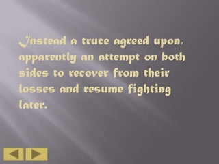 Instead a truce agreed upon,
apparently an attempt on both
sides to recover from their
losses and resume fighting
later.

 