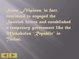 Some Filipinos, in fact,
continued to engaged the
Spanish forces and established
a temporary government like the
Makabulos “Republic” in
Tarlac.

 