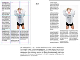 3x3

The first page layout, I did a 3x3 grid, I then chose to take a picture of Miley Cyrus
from Google images and put the copy around. The image I put on the right hand
side which is equal to 2 columns. I think the gutter space on this layout is just the
right amount as its enough to separate the text up but not too big to make it look
weird. I think the amount of white space is the right amount as well because the
page looks full but not too busy.

 