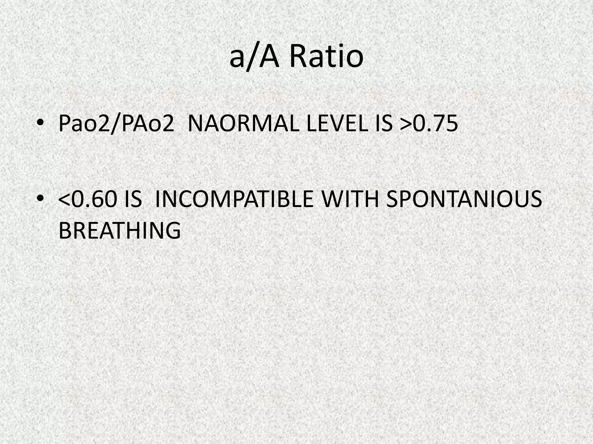 a/A Ratio
• Pao2/PAo2 NAORMAL LEVEL IS >0.75
• <0.60 IS INCOMPATIBLE WITH SPONTANIOUS
BREATHING

 