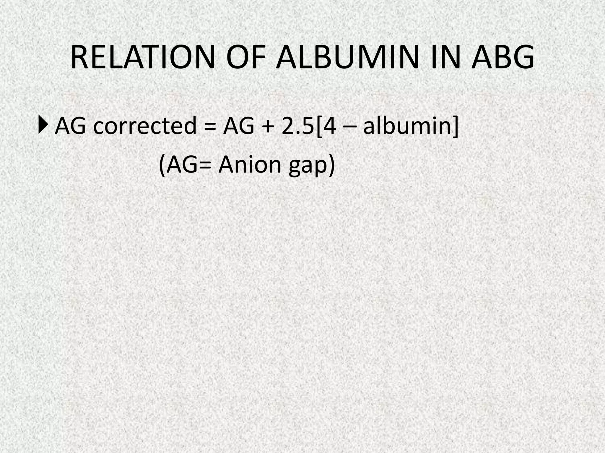 RELATION OF ALBUMIN IN ABG
 AG corrected = AG + 2.5[4 – albumin]
(AG= Anion gap)

 