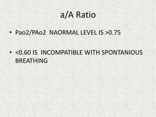 a/A Ratio
• Pao2/PAo2 NAORMAL LEVEL IS >0.75
• <0.60 IS INCOMPATIBLE WITH SPONTANIOUS
BREATHING

 