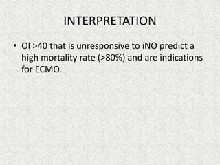 INTERPRETATION
• OI >40 that is unresponsive to iNO predict a
high mortality rate (>80%) and are indications
for ECMO.

 
