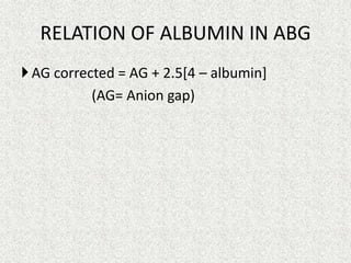 RELATION OF ALBUMIN IN ABG
 AG corrected = AG + 2.5[4 – albumin]
(AG= Anion gap)

 