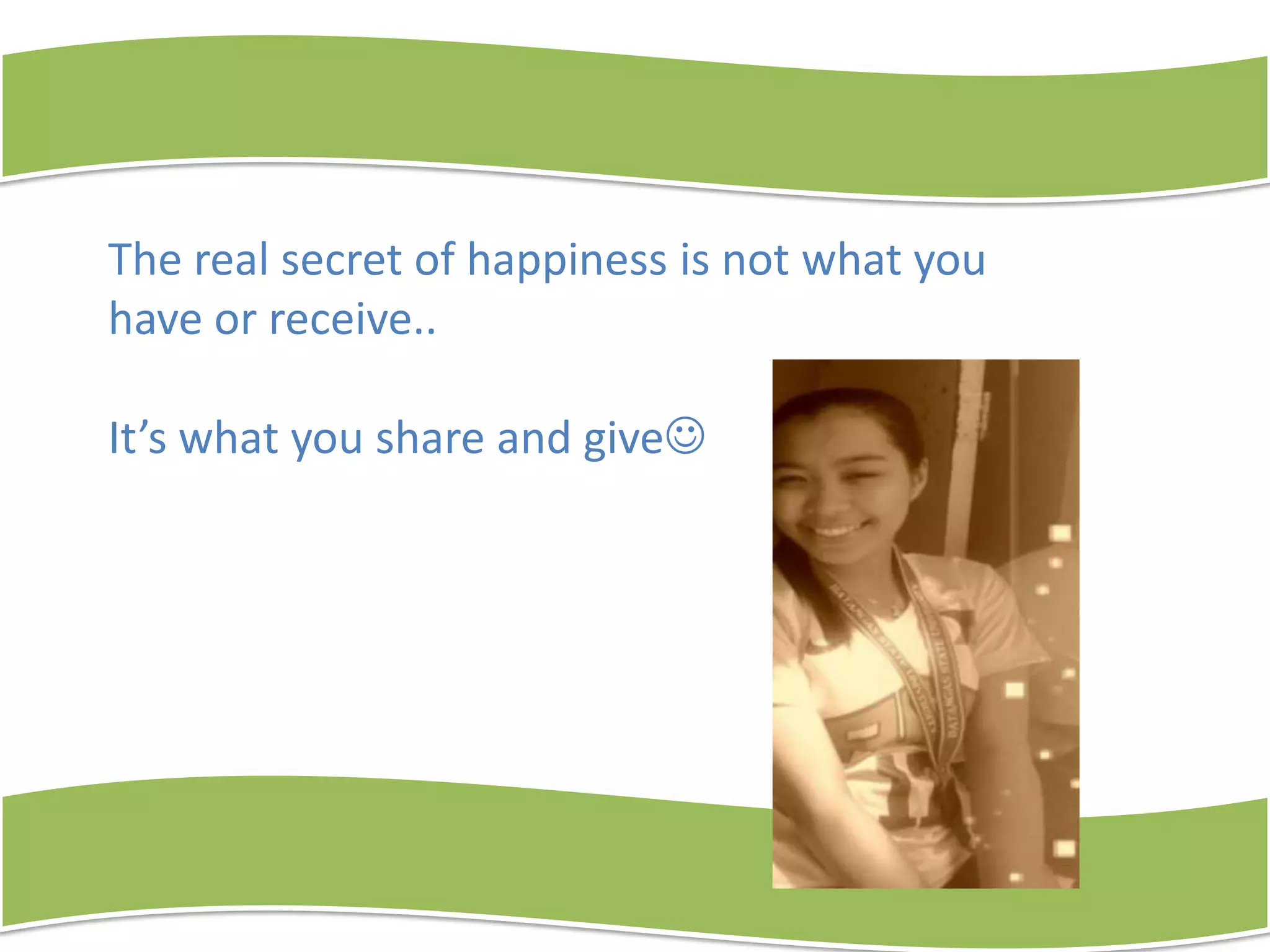 The real secret of happiness is not what you
have or receive..
It’s what you share and give

 