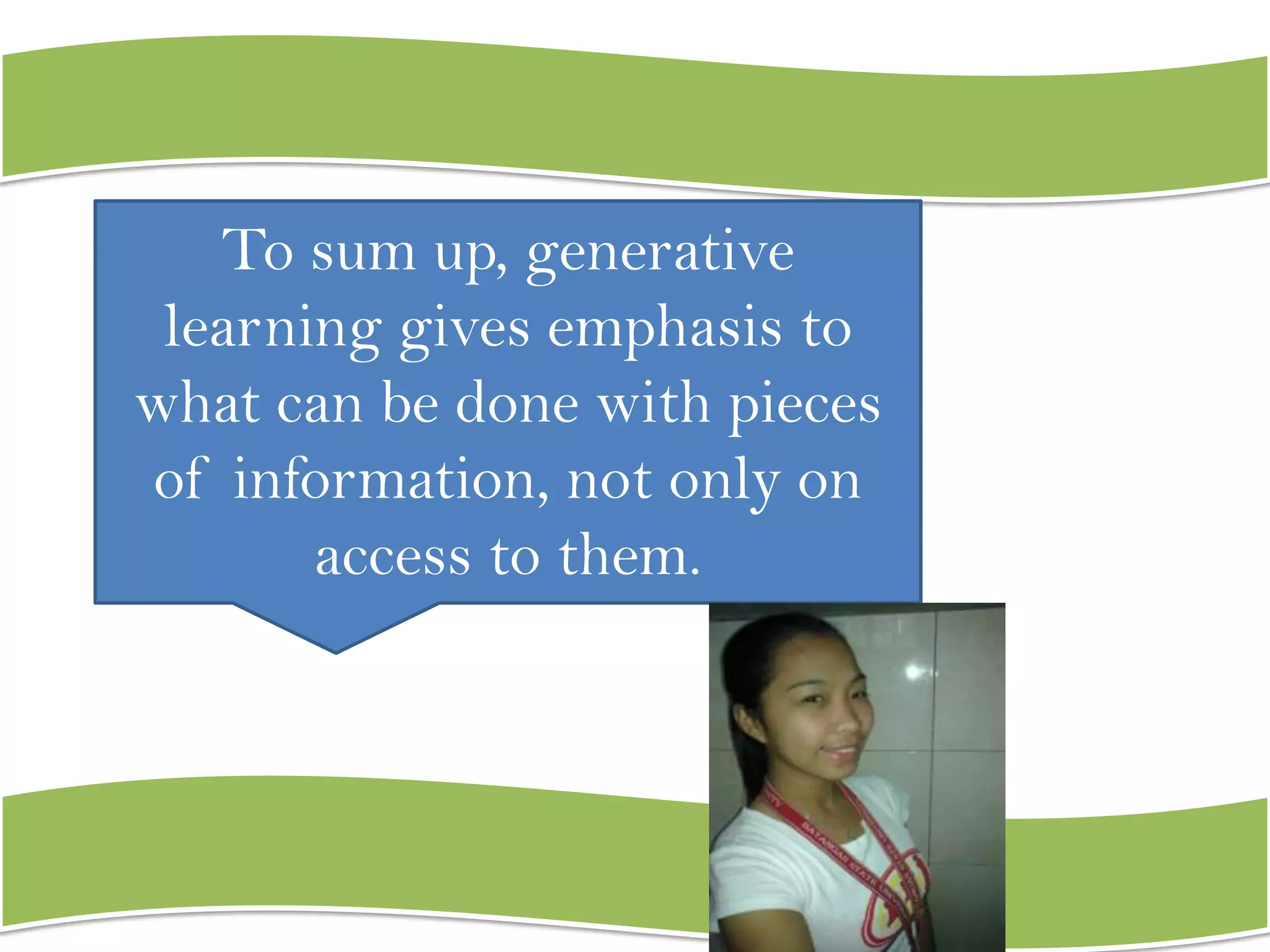 To sum up, generative
learning gives emphasis to
what can be done with pieces
of information, not only on
access to them.

 