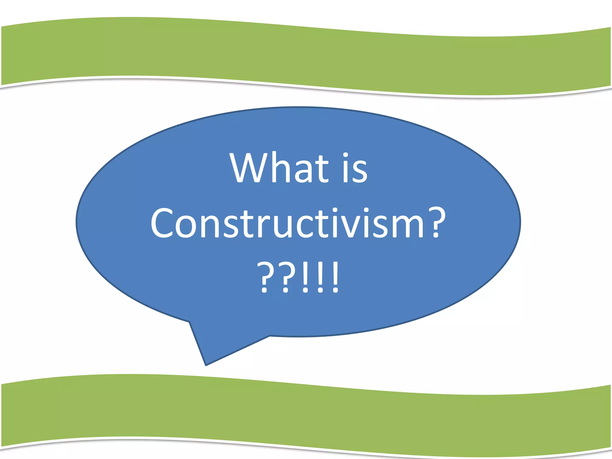 What is
Constructivism?
??!!!

 
