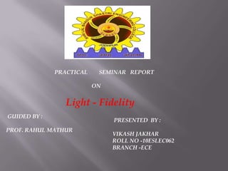 PRACTICAL

SEMINAR REPORT
ON

Light - Fidelity
GUIDED BY :
PROF. RAHUL MATHUR

PRESENTED BY :
VIKASH JAKHAR
ROLL NO -10ESLEC062
BRANCH -ECE

 