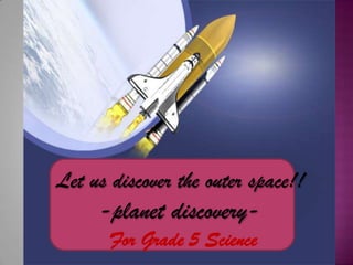 Let us discover the outer space!!

-planet discoveryFor Grade 5 Science

 